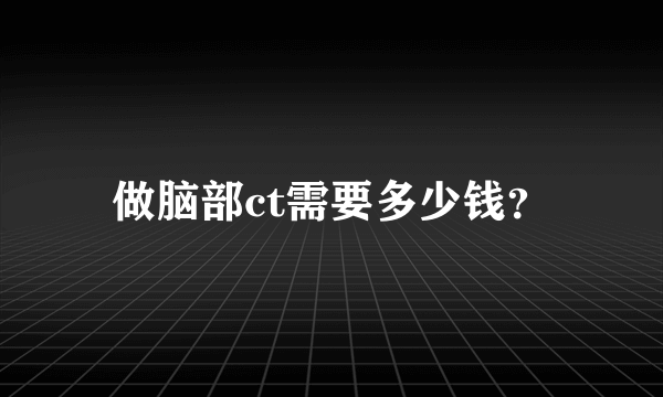 做脑部ct需要多少钱？
