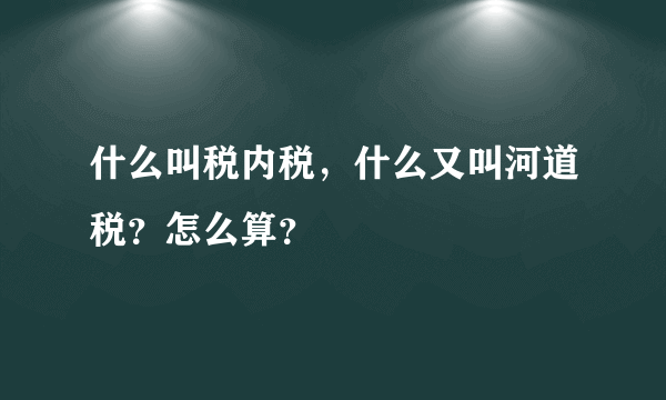 什么叫税内税，什么又叫河道税？怎么算？
