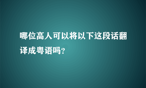 哪位高人可以将以下这段话翻译成粤语吗？