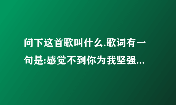 问下这首歌叫什么.歌词有一句是:感觉不到你为我坚强,感觉得到你对我说谎.