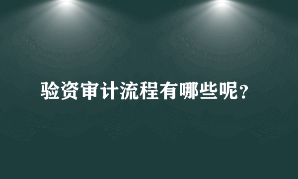验资审计流程有哪些呢？
