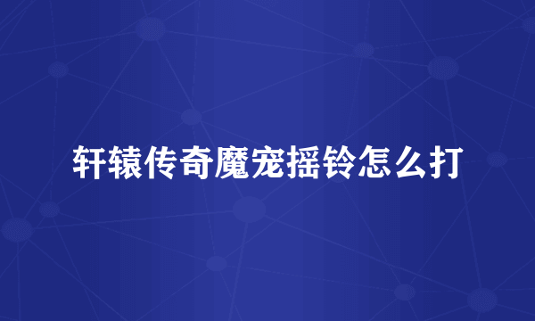 轩辕传奇魔宠摇铃怎么打