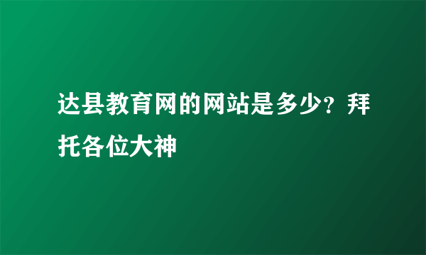 达县教育网的网站是多少？拜托各位大神