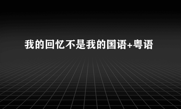 我的回忆不是我的国语+粤语