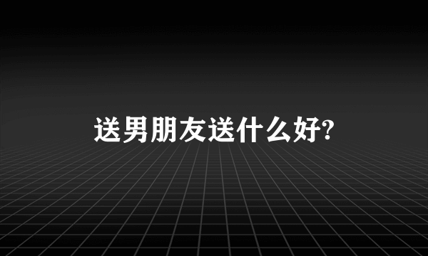 送男朋友送什么好?