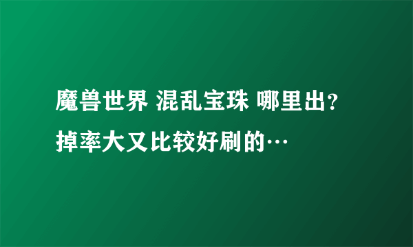 魔兽世界 混乱宝珠 哪里出？掉率大又比较好刷的…