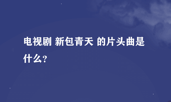 电视剧 新包青天 的片头曲是什么？