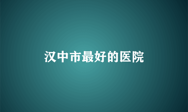 汉中市最好的医院