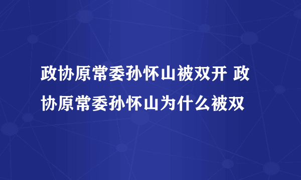 政协原常委孙怀山被双开 政协原常委孙怀山为什么被双