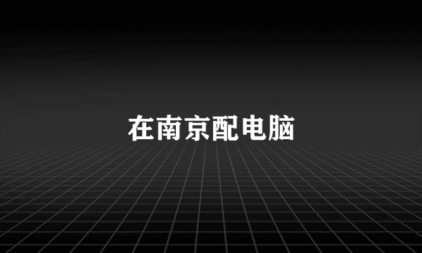 在南京配电脑