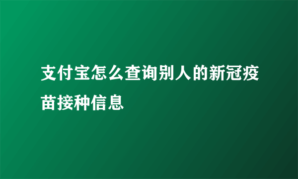 支付宝怎么查询别人的新冠疫苗接种信息