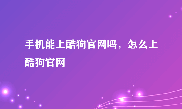 手机能上酷狗官网吗，怎么上酷狗官网
