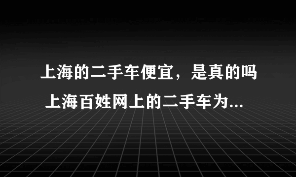 上海的二手车便宜，是真的吗 上海百姓网上的二手车为什么这么便宜？不是骗人的吧？