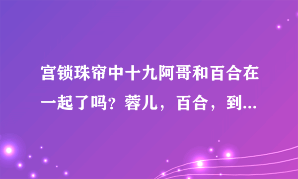 宫锁珠帘中十九阿哥和百合在一起了吗？蓉儿，百合，到底谁是十九阿哥的福晋，最爱？