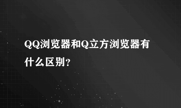QQ浏览器和Q立方浏览器有什么区别？