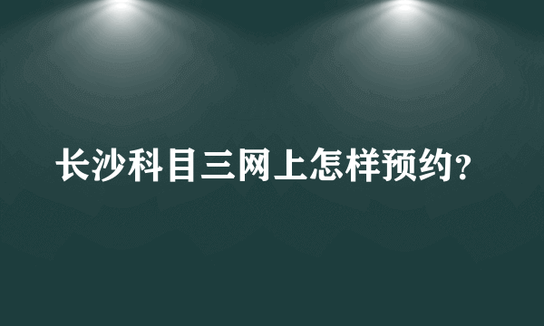 长沙科目三网上怎样预约？