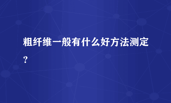 粗纤维一般有什么好方法测定？