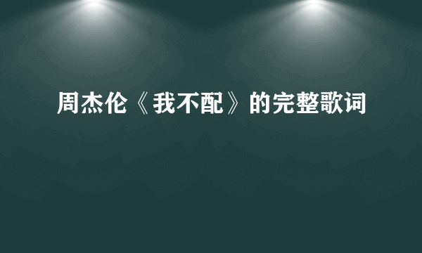 周杰伦《我不配》的完整歌词