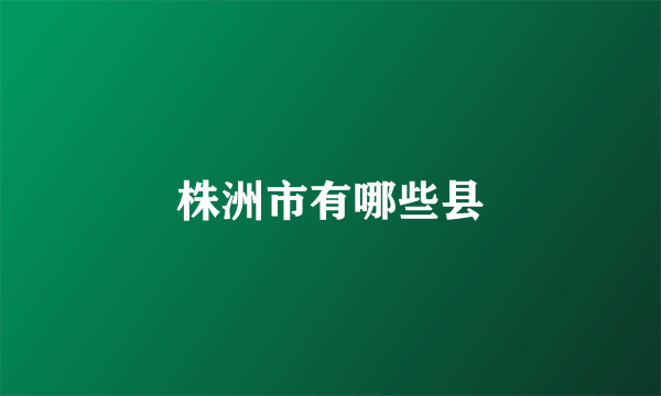 株洲市有哪些县
