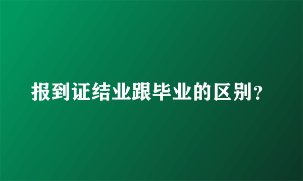 报到证结业跟毕业的区别？