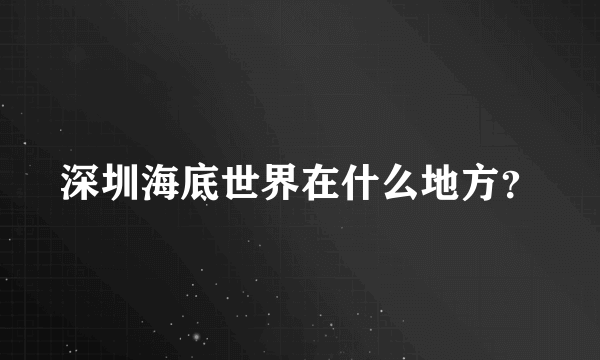 深圳海底世界在什么地方？