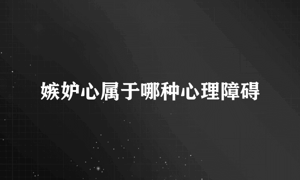 嫉妒心属于哪种心理障碍