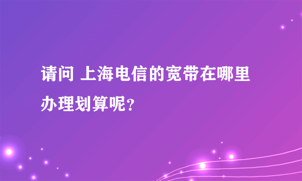 请问 上海电信的宽带在哪里办理划算呢？