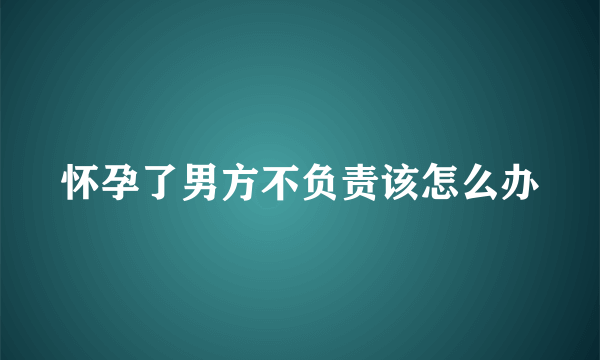 怀孕了男方不负责该怎么办