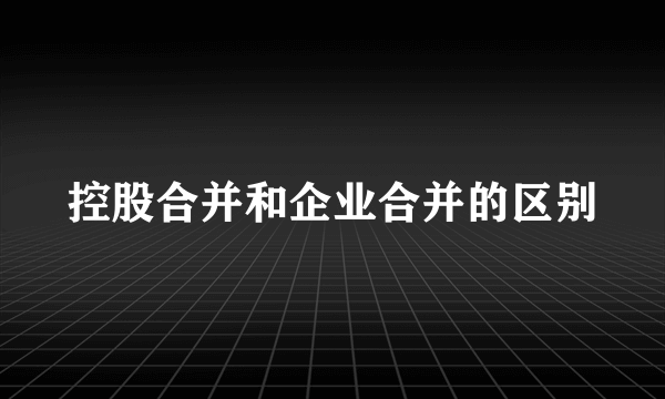 控股合并和企业合并的区别