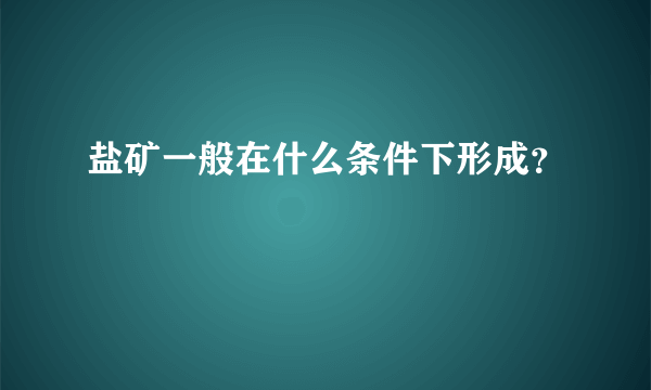 盐矿一般在什么条件下形成？