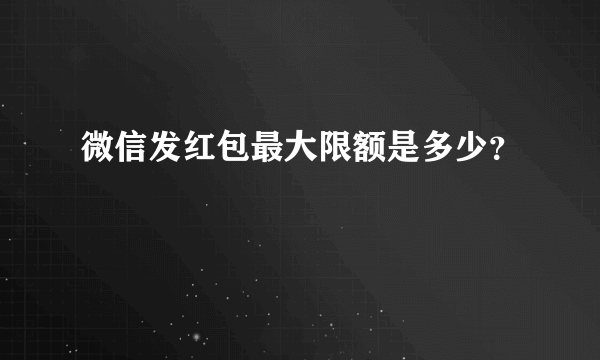 微信发红包最大限额是多少？