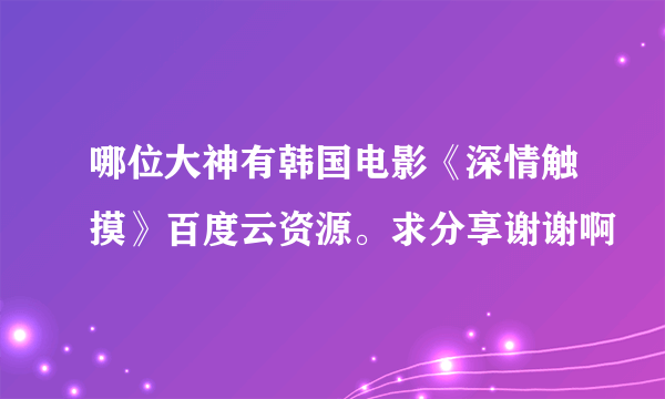 哪位大神有韩国电影《深情触摸》百度云资源。求分享谢谢啊