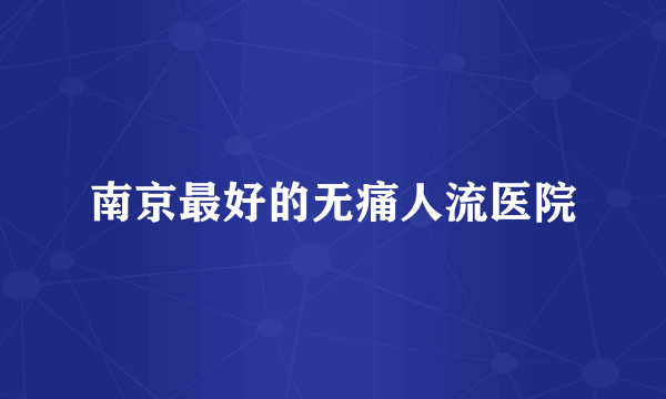 南京最好的无痛人流医院