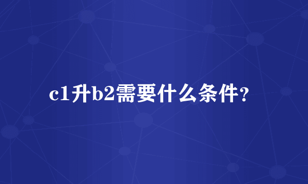 c1升b2需要什么条件？
