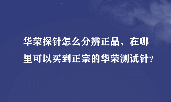 华荣探针怎么分辨正品，在哪里可以买到正宗的华荣测试针？