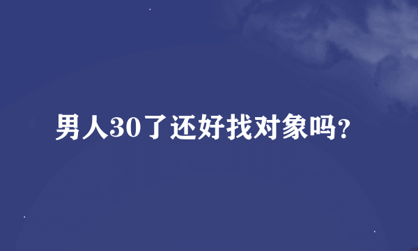 男人30了还好找对象吗？