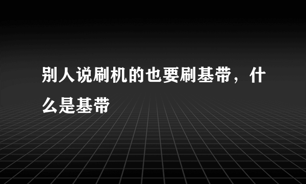 别人说刷机的也要刷基带，什么是基带