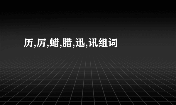 历,厉,蜡,腊,迅,讯组词