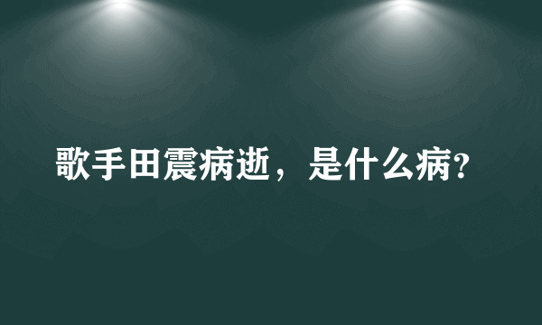 歌手田震病逝，是什么病？