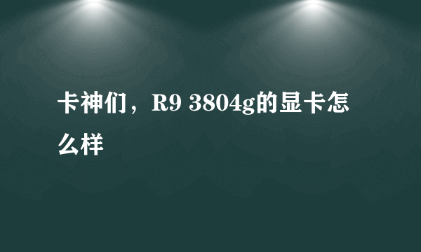 卡神们，R9 3804g的显卡怎么样