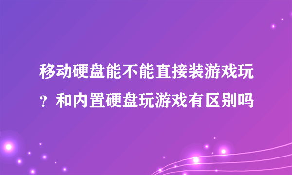 移动硬盘能不能直接装游戏玩？和内置硬盘玩游戏有区别吗