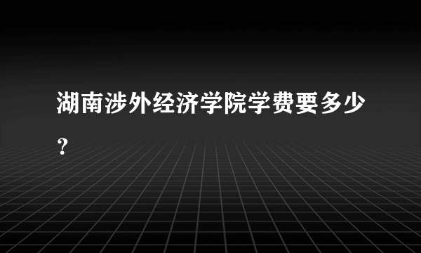 湖南涉外经济学院学费要多少？