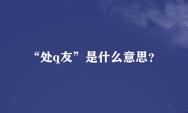 “处q友”是什么意思？