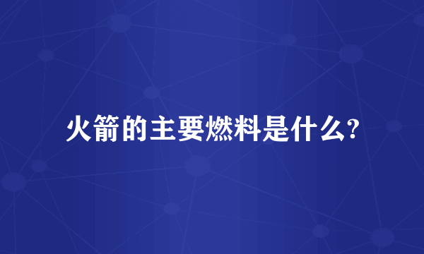 火箭的主要燃料是什么?