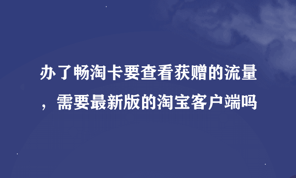 办了畅淘卡要查看获赠的流量，需要最新版的淘宝客户端吗