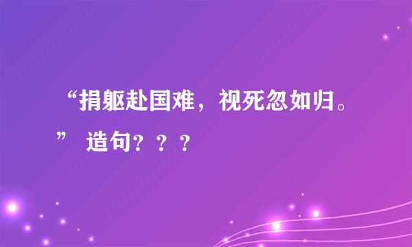 “捐躯赴国难，视死忽如归。” 造句？？？