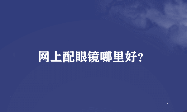 网上配眼镜哪里好？