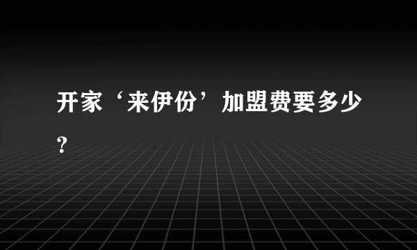 开家‘来伊份’加盟费要多少？