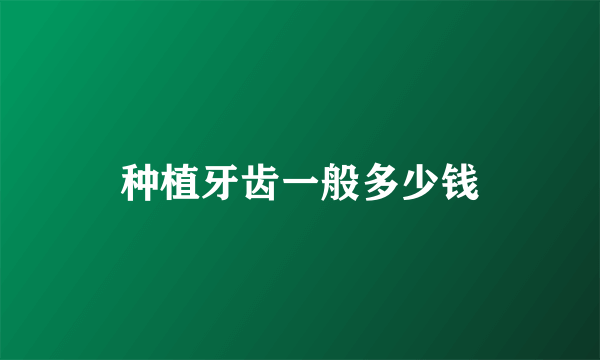 种植牙齿一般多少钱