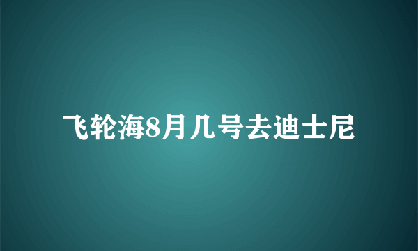 飞轮海8月几号去迪士尼
